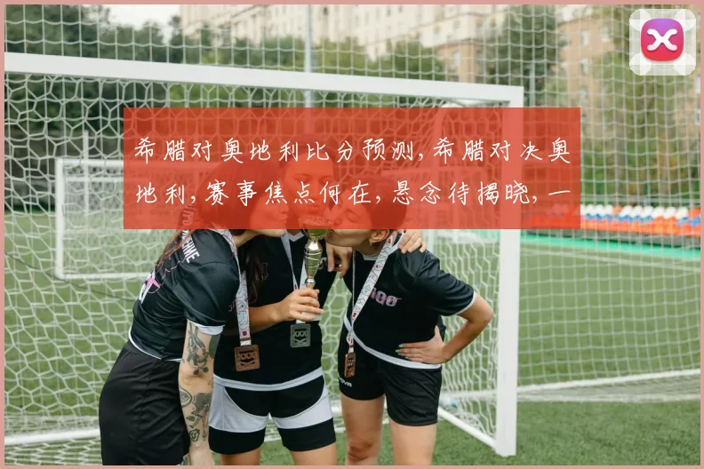 希腊对奥地利比分预测,希腊对决奥地利,赛事焦点何在,悬念待揭晓,一触即发