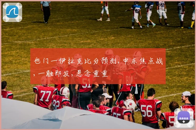 也门一伊拉克比分预测,中东焦点战,一触即发,悬念重重