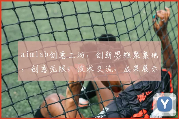 aimlab创意工坊，创新思维聚集地，创意无限，技术交流，成果展示，三重惊喜，不容错过