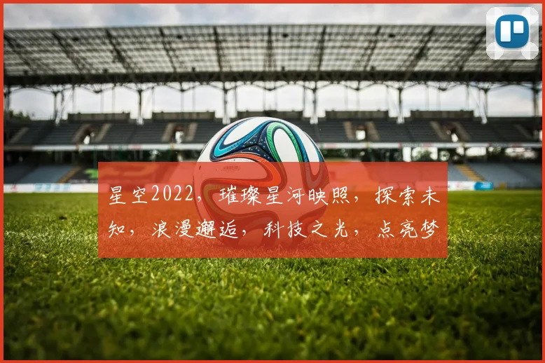 星空2022，璀璨星河映照，探索未知，浪漫邂逅，科技之光，点亮梦想之旅。