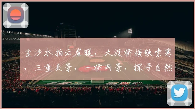 金沙水拍云崖暖，大渡桥横铁索寒，三重美景，一桥两景，探寻自然与历史的交融之美