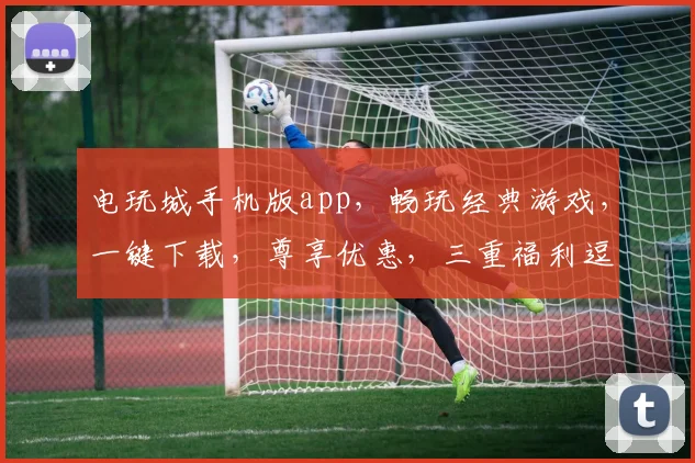 电玩城手机版app，畅玩经典游戏，一键下载，尊享优惠，三重福利逗你玩