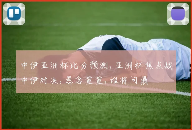 中伊亚洲杯比分预测,亚洲杯焦点战中伊对决,悬念重重,谁将问鼎