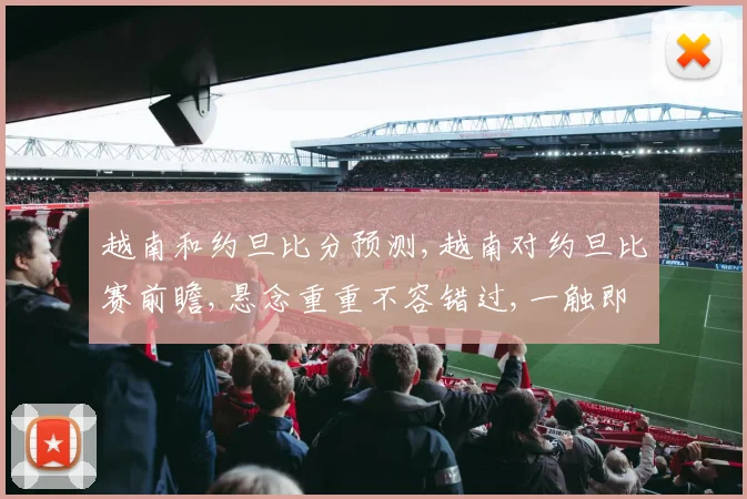 越南和约旦比分预测,越南对约旦比赛前瞻,悬念重重不容错过,一触即发