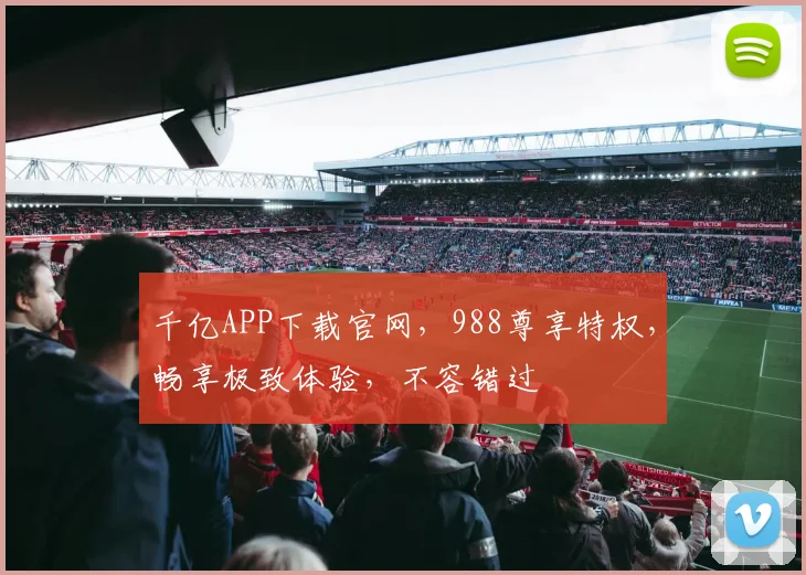 千亿APP下载官网，988尊享特权，畅享极致体验，不容错过