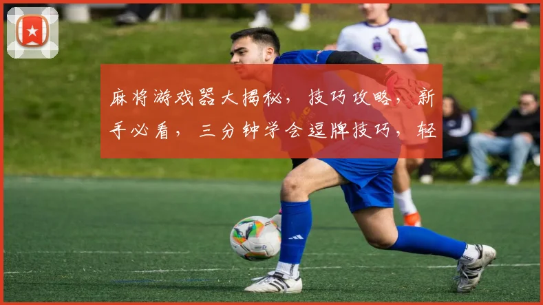 麻将游戏器大揭秘，技巧攻略，新手必看，三分钟学会逗牌技巧，轻松赢牌逗你乐
