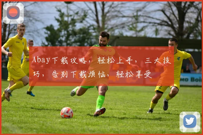Abay下载攻略，轻松上手，三大技巧，告别下载烦恼，轻松享受