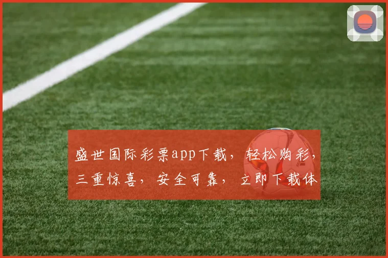 盛世国际彩票app下载，轻松购彩，三重惊喜，安全可靠，立即下载体验