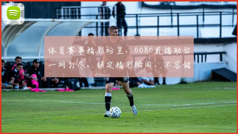 体育赛事精彩纷呈，6686直播助你一网打尽，锁定精彩瞬间，不容错过