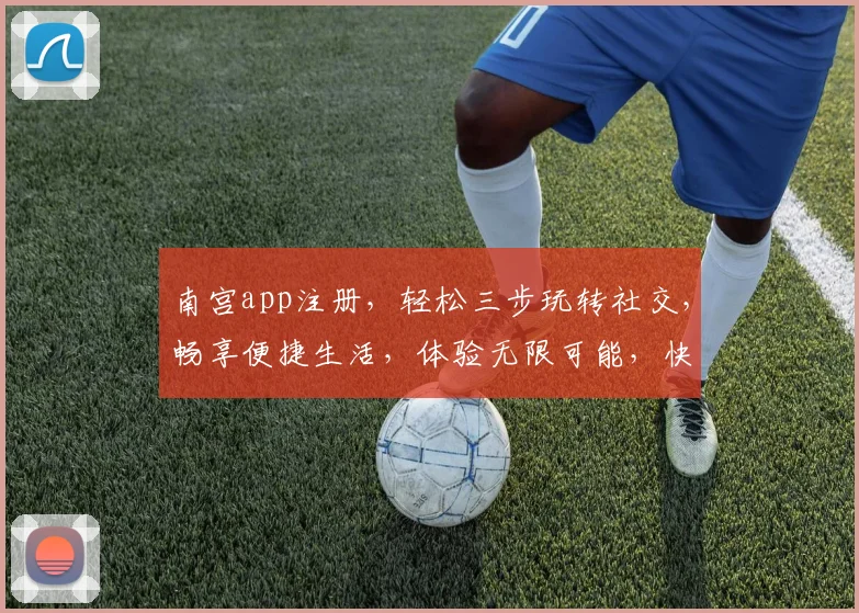 南宫app注册，轻松三步玩转社交，畅享便捷生活，体验无限可能，快来加入我们吧